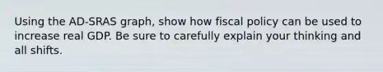 Using the AD‐SRAS graph, show how fiscal policy can be used to increase real GDP. Be sure to carefully explain your thinking and all shifts.