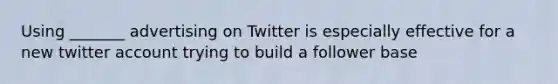 Using _______ advertising on Twitter is especially effective for a new twitter account trying to build a follower base