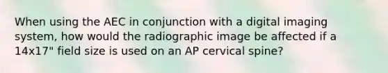 When using the AEC in conjunction with a digital imaging system, how would the radiographic image be affected if a 14x17" field size is used on an AP cervical spine?