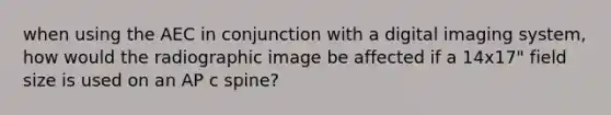 when using the AEC in conjunction with a digital imaging system, how would the radiographic image be affected if a 14x17" field size is used on an AP c spine?