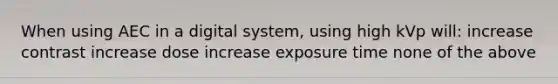 When using AEC in a digital system, using high kVp will: increase contrast increase dose increase exposure time none of the above
