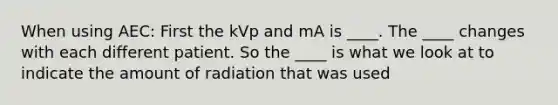 When using AEC: First the kVp and mA is ____. The ____ changes with each different patient. So the ____ is what we look at to indicate the amount of radiation that was used