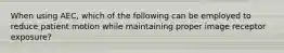 When using AEC, which of the following can be employed to reduce patient motion while maintaining proper image receptor exposure?
