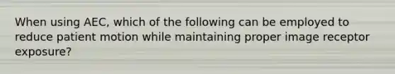 When using AEC, which of the following can be employed to reduce patient motion while maintaining proper image receptor exposure?