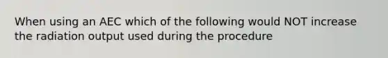 When using an AEC which of the following would NOT increase the radiation output used during the procedure