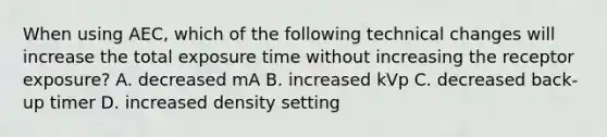 When using AEC, which of the following technical changes will increase the total exposure time without increasing the receptor exposure? A. decreased mA B. increased kVp C. decreased back-up timer D. increased density setting