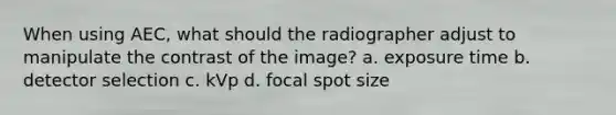 When using AEC, what should the radiographer adjust to manipulate the contrast of the image? a. exposure time b. detector selection c. kVp d. focal spot size