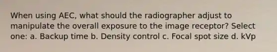 When using AEC, what should the radiographer adjust to manipulate the overall exposure to the image receptor? Select one: a. Backup time b. Density control c. Focal spot size d. kVp