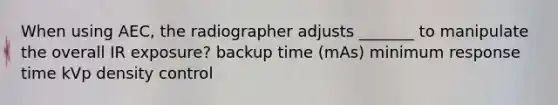 When using AEC, the radiographer adjusts _______ to manipulate the overall IR exposure? backup time (mAs) minimum response time kVp density control