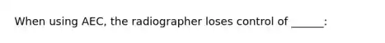 When using AEC, the radiographer loses control of ______: