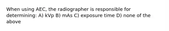 When using AEC, the radiographer is responsible for determining: A) kVp B) mAs C) exposure time D) none of the above