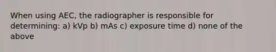 When using AEC, the radiographer is responsible for determining: a) kVp b) mAs c) exposure time d) none of the above