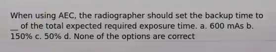 When using AEC, the radiographer should set the backup time to __ of the total expected required exposure time. a. 600 mAs b. 150% c. 50% d. None of the options are correct