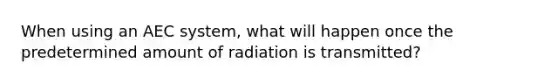 When using an AEC system, what will happen once the predetermined amount of radiation is transmitted?