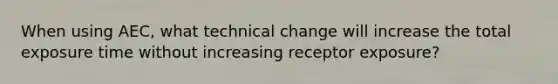 When using AEC, what technical change will increase the total exposure time without increasing receptor exposure?