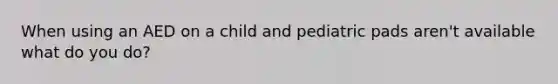 When using an AED on a child and pediatric pads aren't available what do you do?