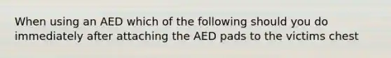 When using an AED which of the following should you do immediately after attaching the AED pads to the victims chest