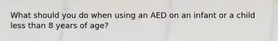 What should you do when using an AED on an infant or a child less than 8 years of age?