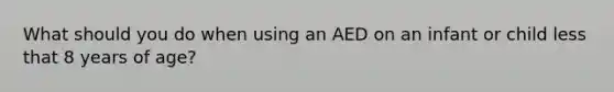 What should you do when using an AED on an infant or child less that 8 years of age?