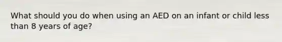 What should you do when using an AED on an infant or child less than 8 years of age?