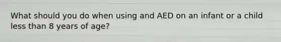 What should you do when using and AED on an infant or a child less than 8 years of age?