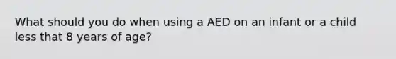 What should you do when using a AED on an infant or a child less that 8 years of age?