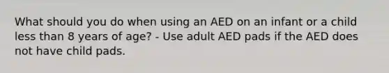 What should you do when using an AED on an infant or a child less than 8 years of age? - Use adult AED pads if the AED does not have child pads.