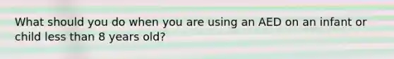 What should you do when you are using an AED on an infant or child less than 8 years old?