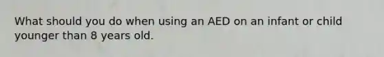 What should you do when using an AED on an infant or child younger than 8 years old.