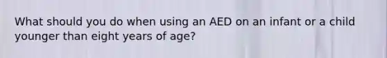 What should you do when using an AED on an infant or a child younger than eight years of age?