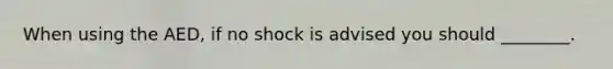 When using the AED, if no shock is advised you should ________.