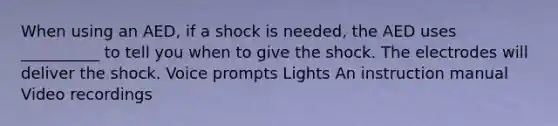 When using an AED, if a shock is needed, the AED uses __________ to tell you when to give the shock. The electrodes will deliver the shock. Voice prompts Lights An instruction manual Video recordings