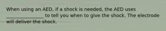 When using an AED, if a shock is needed, the AED uses ________________ to tell you when to give the shock. The electrode will deliver the shock.