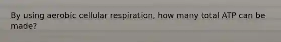 By using aerobic cellular respiration, how many total ATP can be made?
