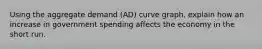 Using the aggregate demand (AD) curve graph, explain how an increase in government spending affects the economy in the short run.