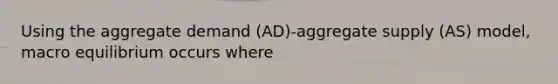 Using the aggregate demand (AD)-aggregate supply (AS) model, macro equilibrium occurs where