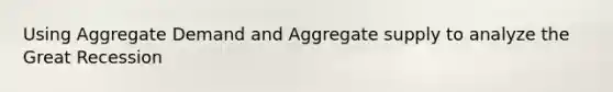 Using Aggregate Demand and Aggregate supply to analyze the Great Recession