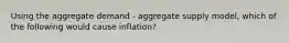 Using the aggregate demand - aggregate supply model, which of the following would cause inflation?