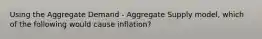 Using the Aggregate Demand​ - Aggregate Supply​ model, which of the following would cause​ inflation?