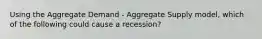 Using the Aggregate Demand​ - Aggregate Supply​ model, which of the following could cause a​ recession?