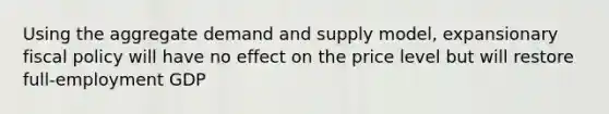 Using the aggregate demand and supply model, expansionary fiscal policy will have no effect on the price level but will restore full‑employment GDP