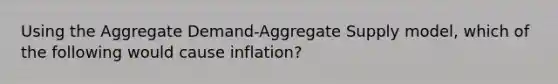 Using the Aggregate Demand-Aggregate Supply model, which of the following would cause inflation?