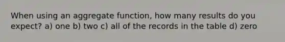 When using an aggregate function, how many results do you expect? a) one b) two c) all of the records in the table d) zero