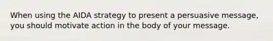 When using the AIDA strategy to present a persuasive message, you should motivate action in the body of your message.