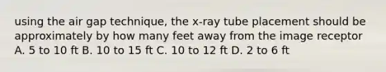 using the air gap technique, the x-ray tube placement should be approximately by how many feet away from the image receptor A. 5 to 10 ft B. 10 to 15 ft C. 10 to 12 ft D. 2 to 6 ft