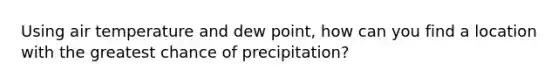 Using air temperature and dew point, how can you find a location with the greatest chance of precipitation?