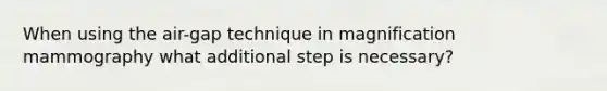 When using the air-gap technique in magnification mammography what additional step is necessary?