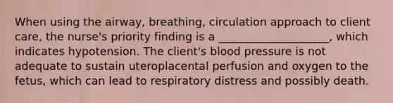 When using the airway, breathing, circulation approach to client care, the nurse's priority finding is a ____________________, which indicates hypotension. The client's blood pressure is not adequate to sustain uteroplacental perfusion and oxygen to the fetus, which can lead to respiratory distress and possibly death.