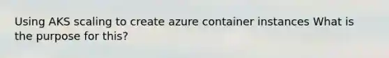 Using AKS scaling to create azure container instances What is the purpose for this?