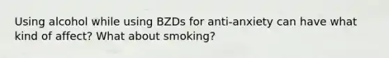 Using alcohol while using BZDs for anti-anxiety can have what kind of affect? What about smoking?